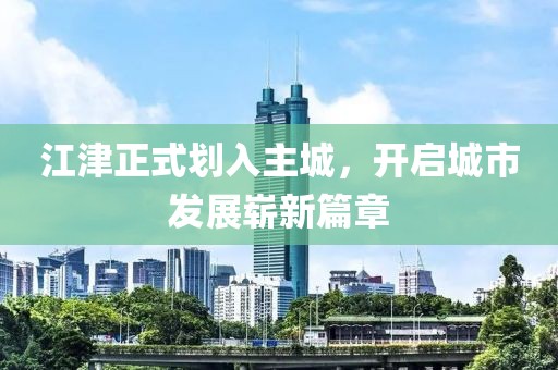 江津正式划入主城，开启城市发展崭新篇章