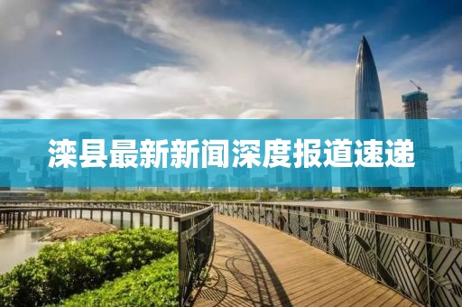 滦县最新新闻深度报道速递