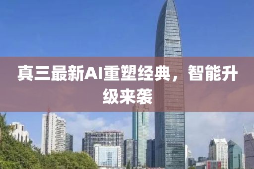 真三最新AI重塑经典，智能升级来袭