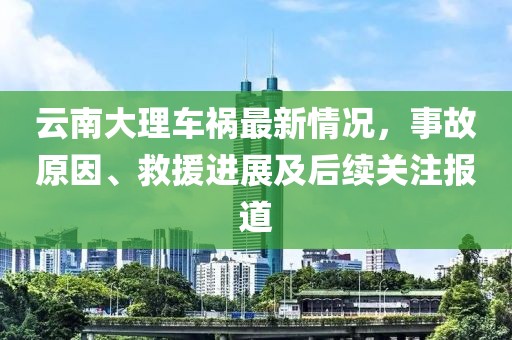 云南大理车祸最新情况，事故原因、救援进展及后续关注报道