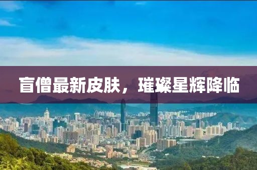 盲僧最新皮肤，璀璨星辉降临