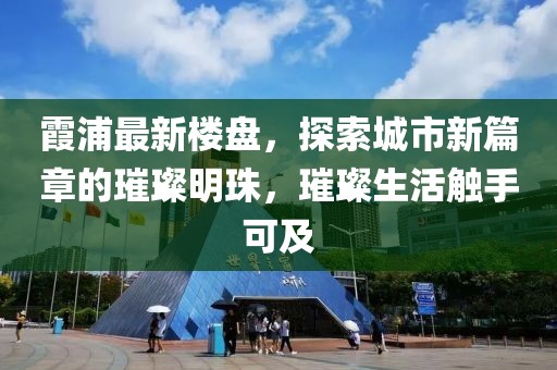 霞浦最新楼盘，探索城市新篇章的璀璨明珠，璀璨生活触手可及