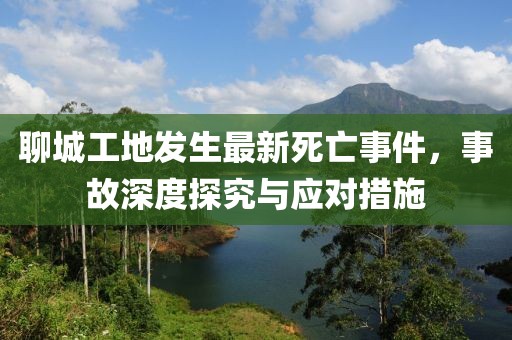 聊城工地发生最新死亡事件，事故深度探究与应对措施