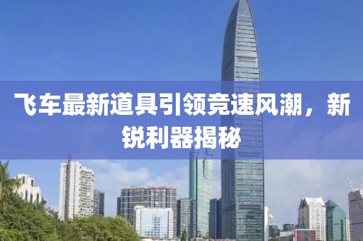 飞车最新道具引领竞速风潮，新锐利器揭秘