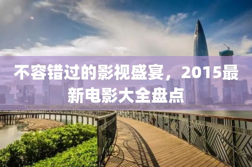 不容错过的影视盛宴，2015最新电影大全盘点