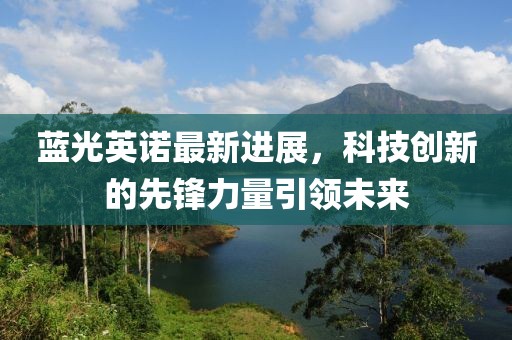 蓝光英诺最新进展，科技创新的先锋力量引领未来