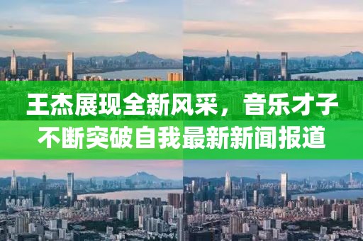 王杰展现全新风采，音乐才子不断突破自我最新新闻报道