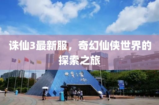 诛仙3最新服，奇幻仙侠世界的探索之旅