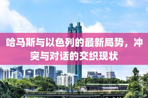 哈马斯与以色列的最新局势，冲突与对话的交织现状