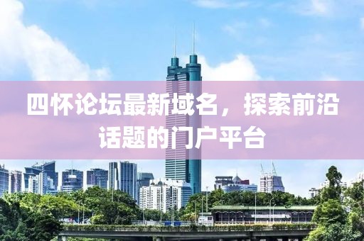 四怀论坛最新域名，探索前沿话题的门户平台