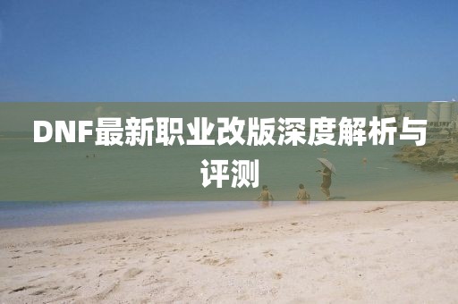 DNF最新职业改版深度解析与评测