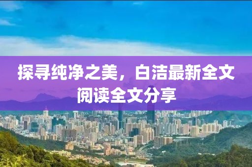 探寻纯净之美，白洁最新全文阅读全文分享