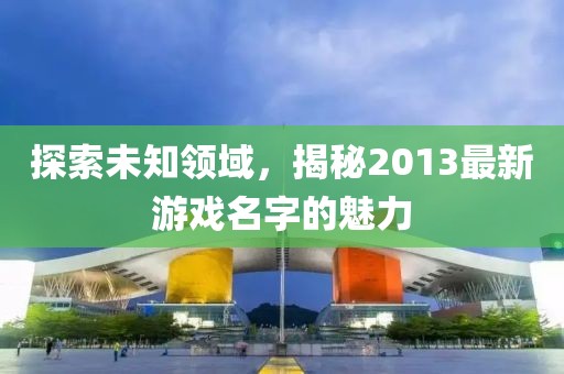 探索未知领域，揭秘2013最新游戏名字的魅力