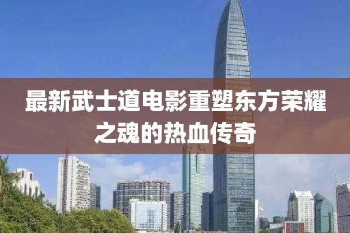 最新武士道电影重塑东方荣耀之魂的热血传奇