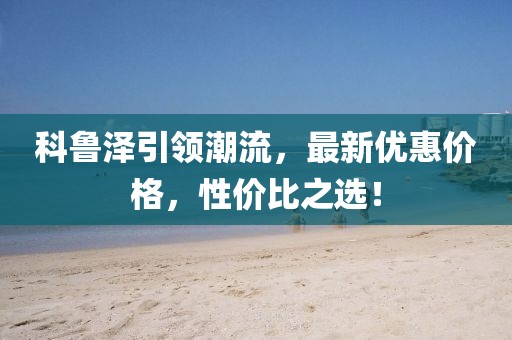 科鲁泽引领潮流，最新优惠价格，性价比之选！