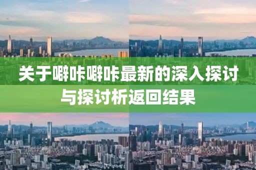 关于噼咔噼咔最新的深入探讨与探讨析返回结果