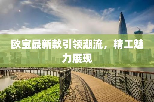 欧宝最新款引领潮流，精工魅力展现