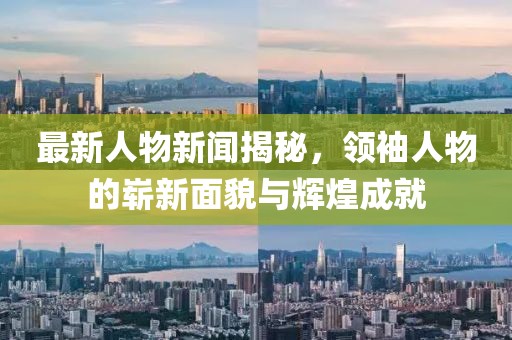 最新人物新闻揭秘，领袖人物的崭新面貌与辉煌成就