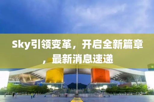 Sky引领变革，开启全新篇章，最新消息速递