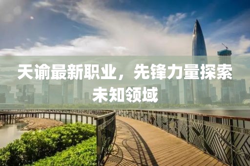 天谕最新职业，先锋力量探索未知领域