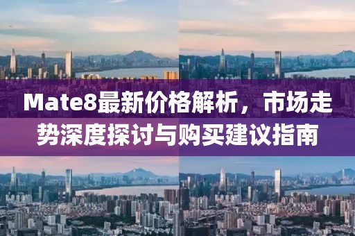 Mate8最新价格解析，市场走势深度探讨与购买建议指南