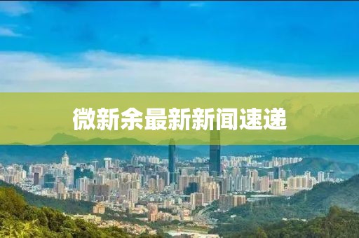 微新余最新新闻速递