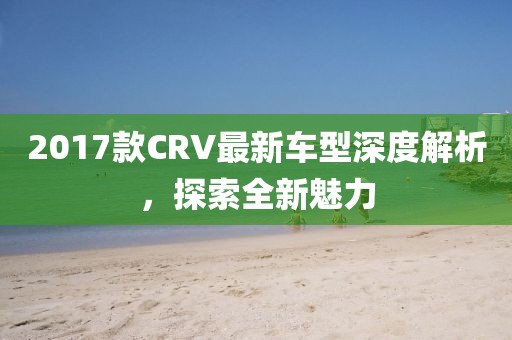 2017款CRV最新车型深度解析，探索全新魅力