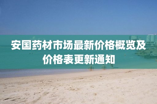 安国药材市场最新价格概览及价格表更新通知