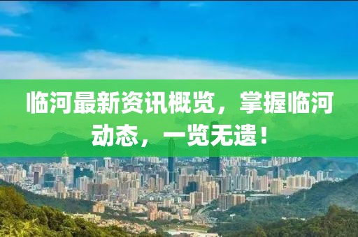临河最新资讯概览，掌握临河动态，一览无遗！
