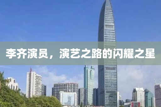 李齐演员，演艺之路的闪耀之星