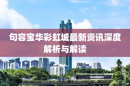 句容宝华彩虹城最新资讯深度解析与解读