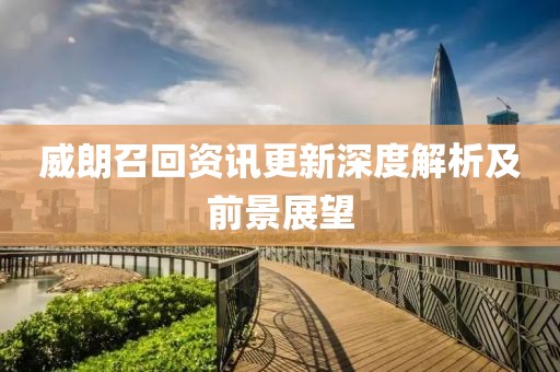 威朗召回资讯更新深度解析及前景展望