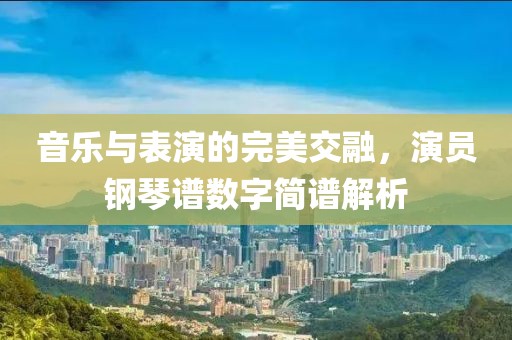 音乐与表演的完美交融，演员钢琴谱数字简谱解析