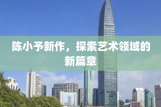陈小予新作，探索艺术领域的新篇章