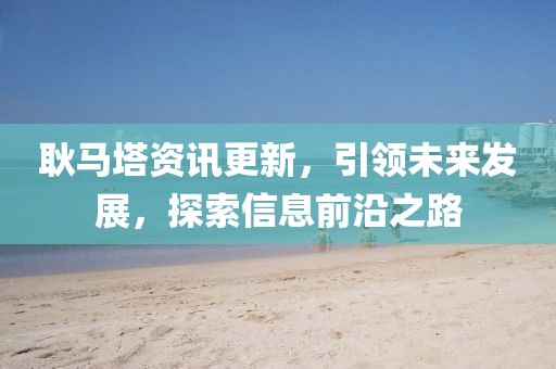 耿马塔资讯更新，引领未来发展，探索信息前沿之路