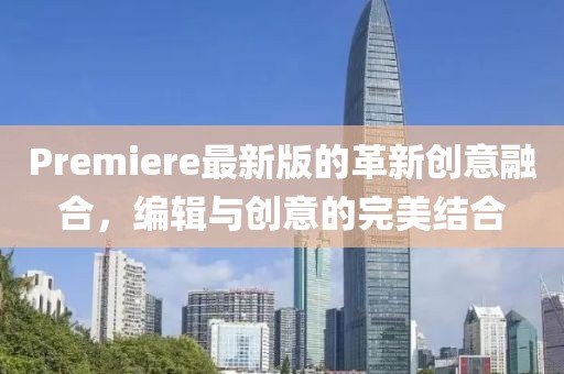 Premiere最新版的革新创意融合，编辑与创意的完美结合