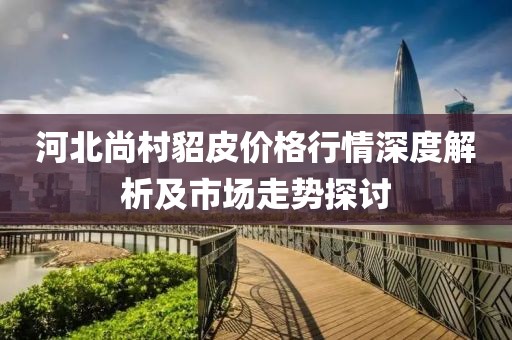 河北尚村貂皮价格行情深度解析及市场走势探讨