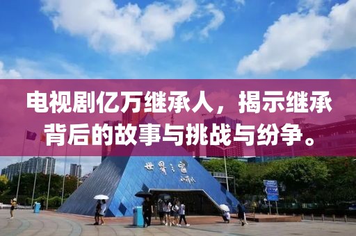 电视剧亿万继承人，揭示继承背后的故事与挑战与纷争。