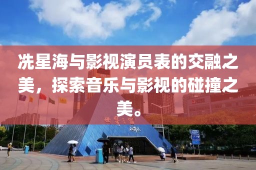 冼星海与影视演员表的交融之美，探索音乐与影视的碰撞之美。