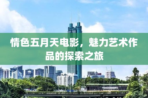 情色五月天电影，魅力艺术作品的探索之旅