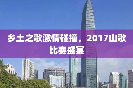 乡土之歌激情碰撞，2017山歌比赛盛宴