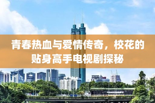 青春热血与爱情传奇，校花的贴身高手电视剧探秘