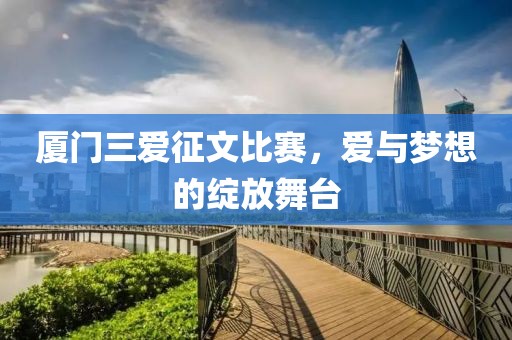 厦门三爱征文比赛，爱与梦想的绽放舞台