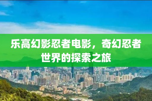 乐高幻影忍者电影，奇幻忍者世界的探索之旅