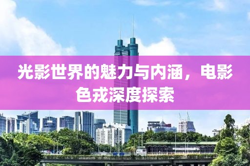 光影世界的魅力与内涵，电影色戎深度探索