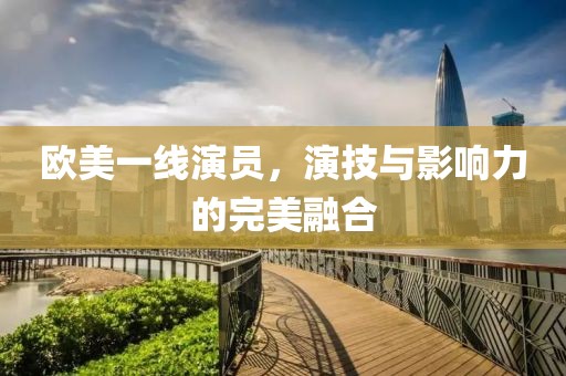 欧美一线演员，演技与影响力的完美融合