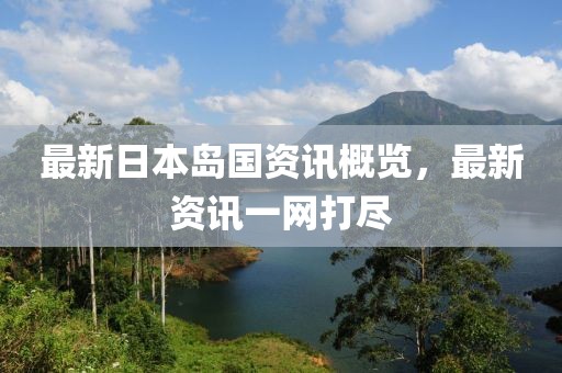最新日本岛国资讯概览，最新资讯一网打尽