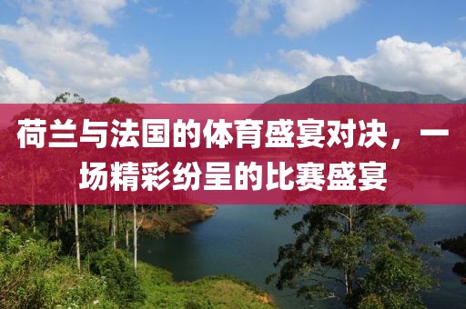 荷兰与法国的体育盛宴对决，一场精彩纷呈的比赛盛宴