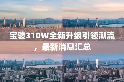 宝骏310W全新升级引领潮流，最新消息汇总