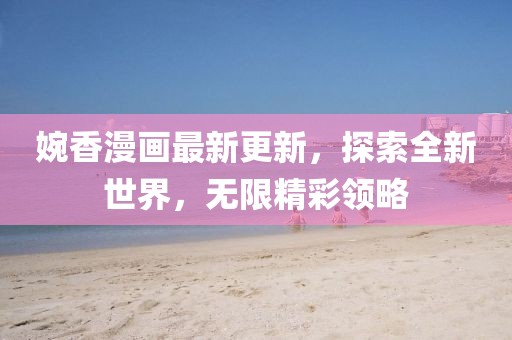 婉香漫画最新更新，探索全新世界，无限精彩领略
